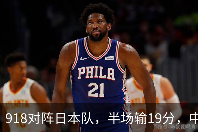 918对阵日本队，半场输19分，中国男篮危险，3人低迷，2短板拉胯